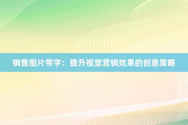 销售图片带字：提升视觉营销效果的创意策略